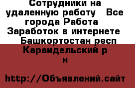 Сотрудники на удаленную работу - Все города Работа » Заработок в интернете   . Башкортостан респ.,Караидельский р-н